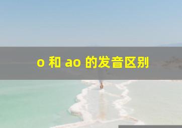 o 和 ao 的发音区别